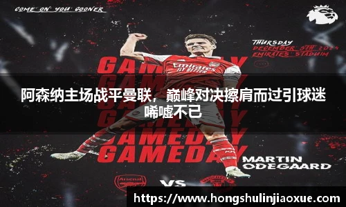 阿森纳主场战平曼联，巅峰对决擦肩而过引球迷唏嘘不已