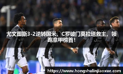 尤文图斯3-2逆转国米，C罗破门莫拉塔救主，领跑意甲榜首！