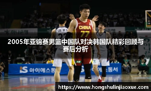 2005年亚锦赛男篮中国队对决韩国队精彩回顾与赛后分析