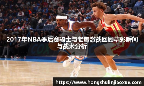2017年NBA季后赛骑士与老鹰激战回顾精彩瞬间与战术分析