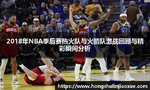 2018年NBA季后赛热火队与火箭队激战回顾与精彩瞬间分析