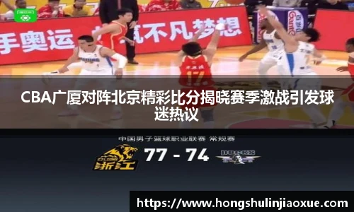 CBA广厦对阵北京精彩比分揭晓赛季激战引发球迷热议