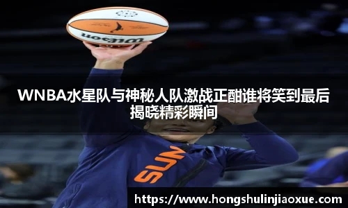 WNBA水星队与神秘人队激战正酣谁将笑到最后揭晓精彩瞬间