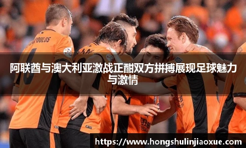 阿联酋与澳大利亚激战正酣双方拼搏展现足球魅力与激情