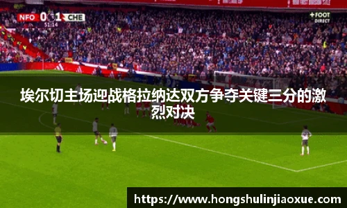 埃尔切主场迎战格拉纳达双方争夺关键三分的激烈对决