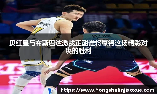 贝红星与布斯巴达激战正酣谁将赢得这场精彩对决的胜利
