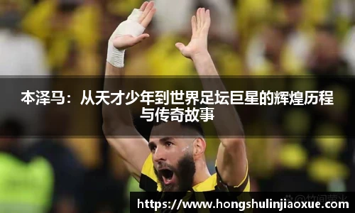 本泽马：从天才少年到世界足坛巨星的辉煌历程与传奇故事